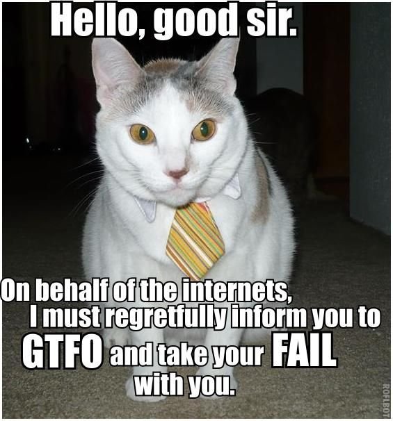 hello-good-sir-on-behalf-of-the-internets-i-must-regretfully-inform-you-to-gtfo-and-take-your-fail-with-you.jpg